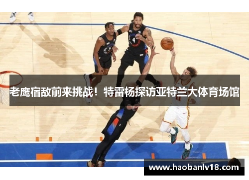 老鹰宿敌前来挑战！特雷杨探访亚特兰大体育场馆